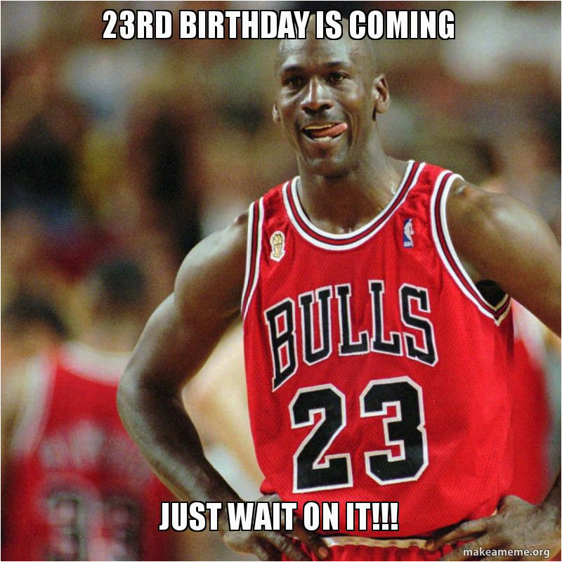 23 Birthday Meme 23rd Birthday is Coming Just Wait On It Make A Meme