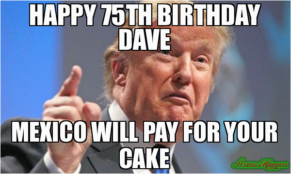 Happy 75th Birthday Meme Happy 75th Birthday Dave Mexico Will Pay for Your Cake