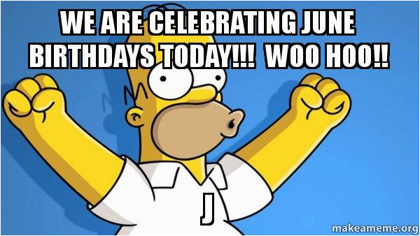 June Birthday Memes We are Celebrating June Birthdays today Woo Hoo J