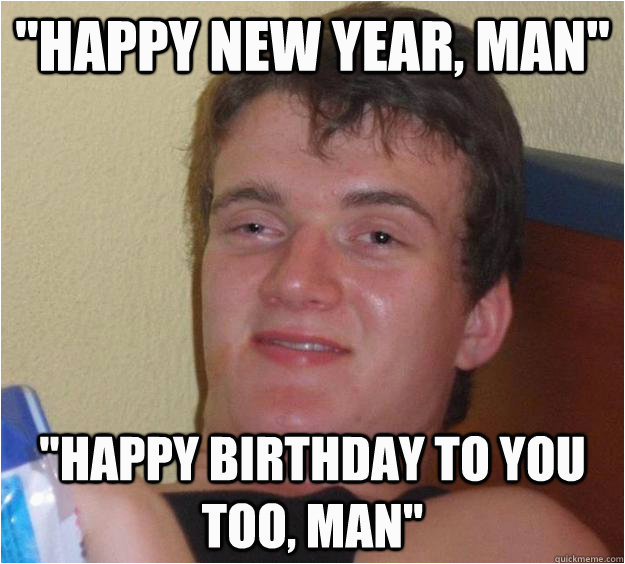 New Years Birthday Meme Quot Happy New Year Man Quot Quot Happy Birthday to You too Man
