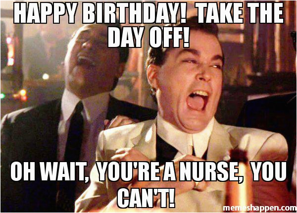 Nurse Birthday Meme Happy Birthday Take the Day Off Oh Wait You 39 Re A Nurse