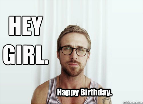 Ryan Gosling Birthday Memes Hey Girl Happy Birthday Hey Girl Ryan Gosling
