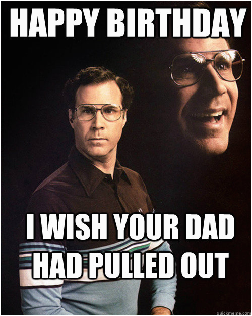 Will Ferrell Happy Birthday Memes Happy Birthday I Wish Your Dad Had Pulled Out Will