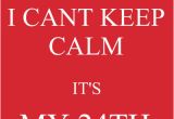 24th Birthday Meme I Cant Keep Calm It 39 S My 24th Birthday Keep Calm or Gtfo