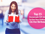 A Gift for Your Girlfriend On Her Birthday 15 top Homemade Birthday Gift Ideas for Girlfriend