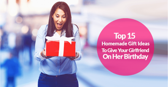 Best Gift to Give Your Girlfriend for Her Birthday 15 top Homemade Birthday Gift Ideas for Girlfriend