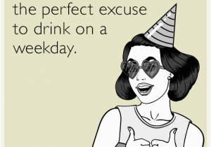 Birthday Girl Ecard Your Birthday is the Perfect Excuse to Drink On A Weekday