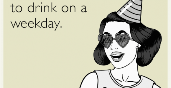 Birthday Girl Ecard Your Birthday is the Perfect Excuse to Drink On A Weekday