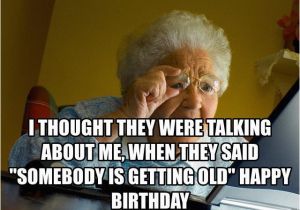 Birthday Meme Getting Old I thought they Were Talking About Me when they Said