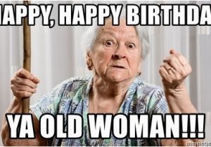 Birthday Meme Old Lady Happy Happy Birthday Ya Old Woman Angry Old Woman