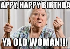 Birthday Memes for Ladies Happy Happy Birthday Ya Old Woman Angry Old Woman