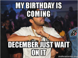 December Birthday Meme My Birthday is Coming December Just Wait On It Make A Meme