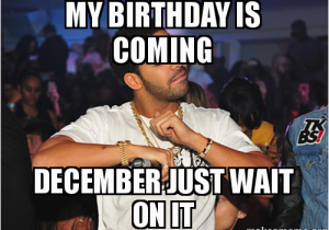 December Birthday Meme My Birthday is Coming December Just Wait On It Make A Meme