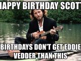 Eddie Vedder Happy Birthday Meme Happy Birthday Scott Birthdays Don 39 T Get Eddie Vedder Than