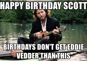 Eddie Vedder Happy Birthday Meme Happy Birthday Scott Birthdays Don 39 T Get Eddie Vedder Than