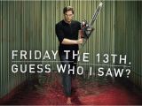 Friday the 13th Birthday Meme Happy Friday the 13th From Dexter Morgan the Collective