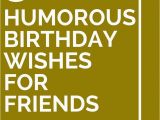Funny Birthday Card Sayings for Friends 30 Humorous Birthday Wishes for Friends Birthdays