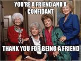 Golden Girls Birthday Meme You 39 Re A Friend and A Confidant Thank You for Being A