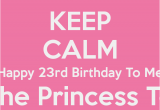 Happy 23rd Birthday to Me Quotes Keep Calm Happy 23rd Birthday to Me I 39 M the Princess today