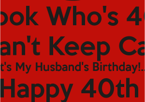 Happy 40th Birthday Quotes for Husband Look who 39 S 40 I Can 39 T Keep Calm It 39 S My Husband 39 S