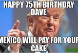 Happy 75th Birthday Meme Happy 75th Birthday Dave Mexico Will Pay for Your Cake