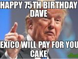 Happy 75th Birthday Meme Happy 75th Birthday Dave Mexico Will Pay for Your Cake