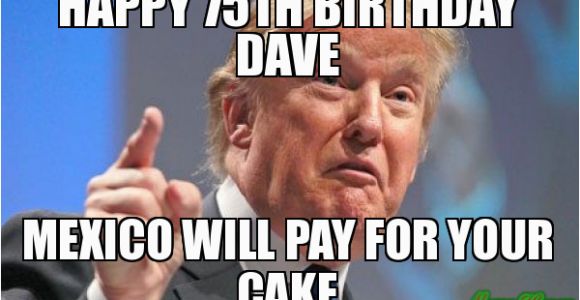 Happy 75th Birthday Meme Happy 75th Birthday Dave Mexico Will Pay for Your Cake