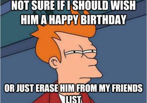 Happy Birthday Memes for Him Not Sure if I Should Wish Him A Happy Birthday or Just