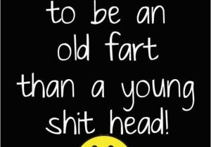 Happy Birthday Old Fart Quotes It 39 S Better to Be An Old Fart Than A Young Sh T Head