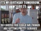 It S My Birthday Memes It 39 S My Birthday tomorrow I 39 Ll Be 25 so I Guess You