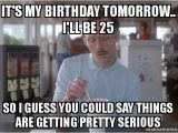 It S My Birthday Memes It 39 S My Birthday tomorrow I 39 Ll Be 25 so I Guess You