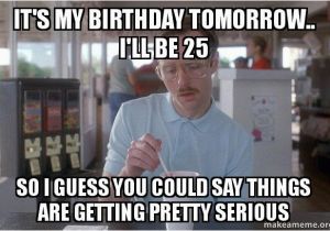 It S My Birthday Memes It 39 S My Birthday tomorrow I 39 Ll Be 25 so I Guess You