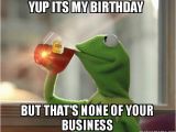 Kermit Birthday Memes Yup Its My Birthday but that 39 S None Of Your Business
