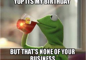 Kermit Birthday Memes Yup Its My Birthday but that 39 S None Of Your Business