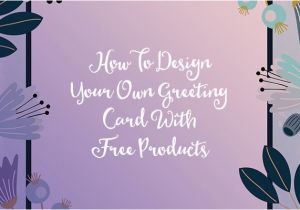 Make Your Own Birthday Cards for Free How to Design Your Own Greeting Card with Free Products