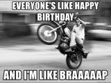 Motorcycle Birthday Meme Everyone 39 S Like Happy Birthday and I 39 M Like Braaaaap