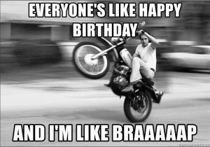 Motorcycle Birthday Meme Everyone 39 S Like Happy Birthday and I 39 M Like Braaaaap