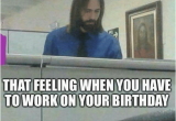 Working On Your Birthday Meme 25 Best Memes About Working On Your Birthday Working On