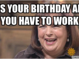 Working On Your Birthday Meme It 39 S Your Birthday and You Have to Work