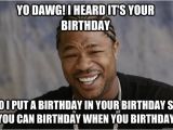 Xzibit Birthday Meme Yo Dawg I Heard It 39 S Your Birthday so I Put A Birthday In