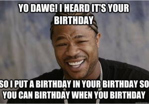 Xzibit Birthday Meme Yo Dawg I Heard It 39 S Your Birthday so I Put A Birthday In