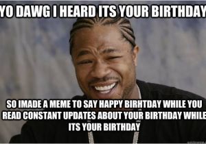 Xzibit Birthday Meme Yo Dawg I Heard Its Your Birthday so Imade A Meme to Say