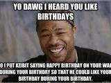 Xzibit Birthday Meme Yo Dawg I Heard You Like Birthdays so I Put Xzibit Saying