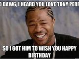 Xzibit Birthday Meme Yo Dawg I Heard You Love tony Perry so I Got Him to Wish
