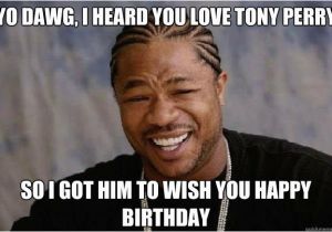 Xzibit Birthday Meme Yo Dawg I Heard You Love tony Perry so I Got Him to Wish